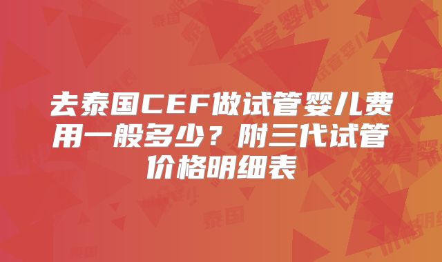 去泰国CEF做试管婴儿费用一般多少?附三代试管价格明细表