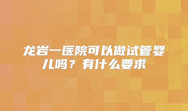 龙岩一医院可以做试管婴儿吗?有什么要求
