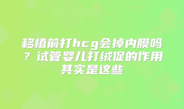 移植前打hcg会掉内膜吗？试管婴儿打绒促的作用其实是这些