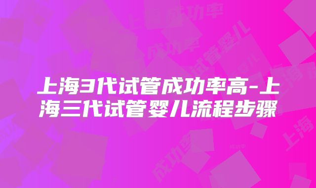 上海3代试管成功率高-上海三代试管婴儿流程步骤