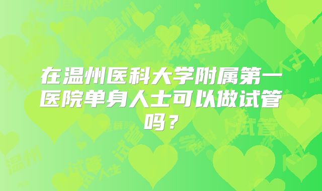 在温州医科大学附属第一医院单身人士可以做试管吗？