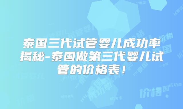 泰国三代试管婴儿成功率揭秘-泰国做第三代婴儿试管的价格表!