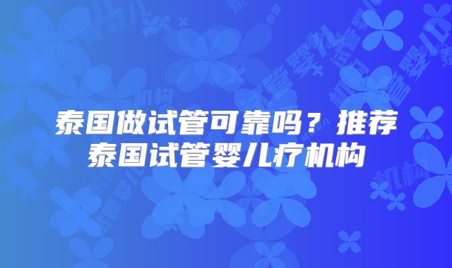 泰国做试管可靠吗？推荐泰国试管婴儿疗机构