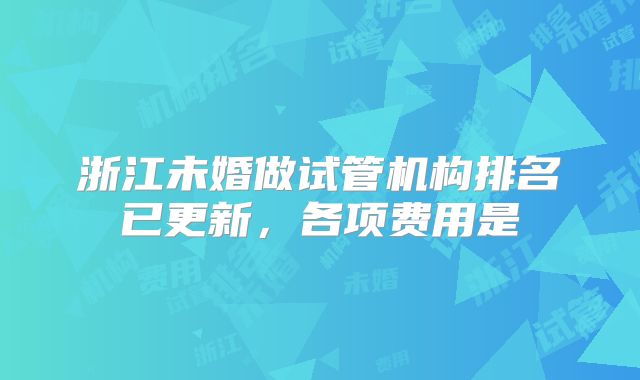 浙江未婚做试管机构排名已更新,各项费用是