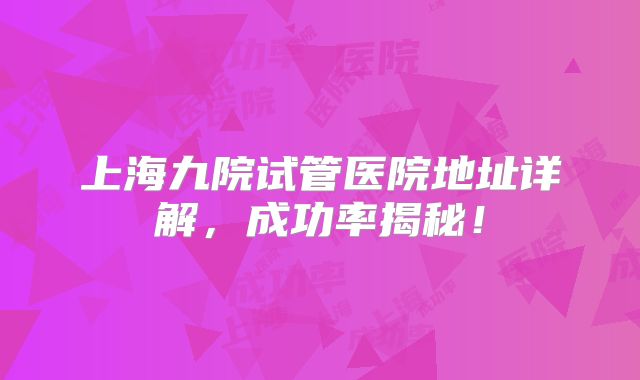 上海九院试管医院地址详解,成功率揭秘!