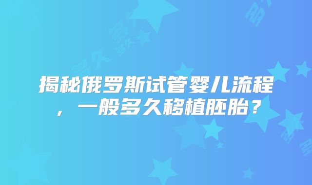 揭秘俄罗斯试管婴儿流程,一般多久移植胚胎?