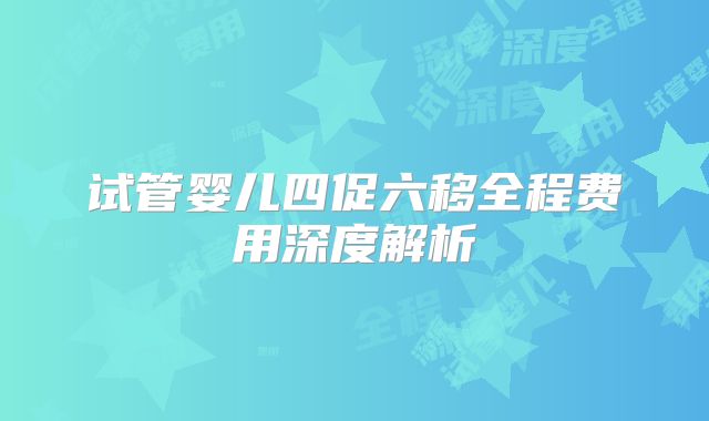 试管婴儿四促六移全程费用深度解析