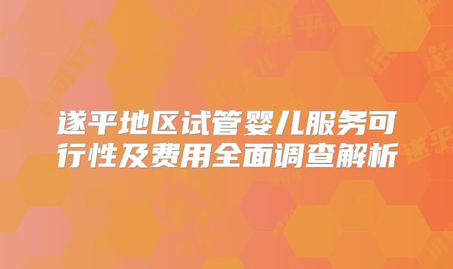 遂平地区试管婴儿服务可行性及费用全面调查解析