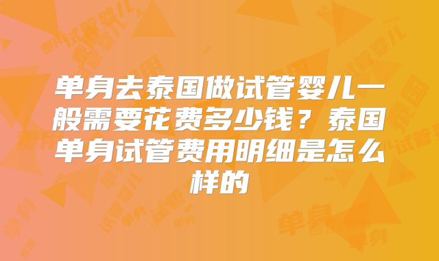 单身去泰国做试管婴儿一般需要花费多少钱？泰国单身试管费用明细是怎么样的
