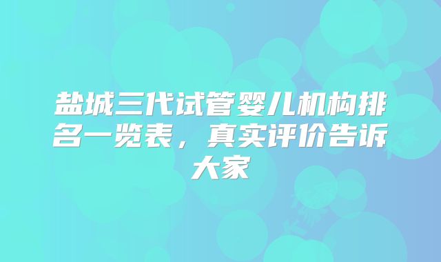 盐城三代试管婴儿机构排名一览表,真实评价告诉大家