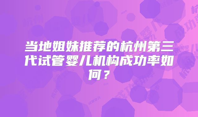 当地姐妹推荐的杭州第三代试管婴儿机构成功率如何?