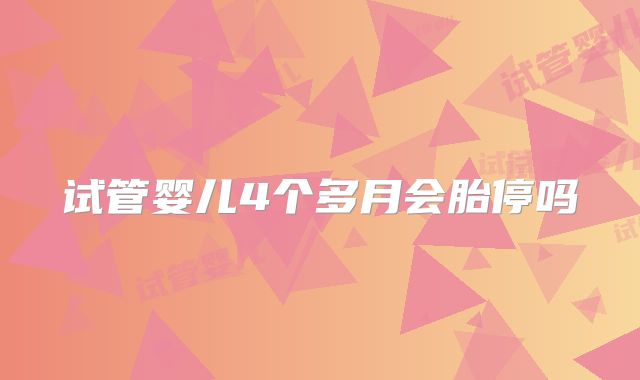 试管婴儿4个多月会胎停吗