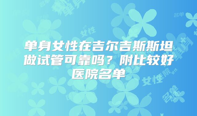单身女性在吉尔吉斯斯坦做试管可靠吗？附比较好医院名单