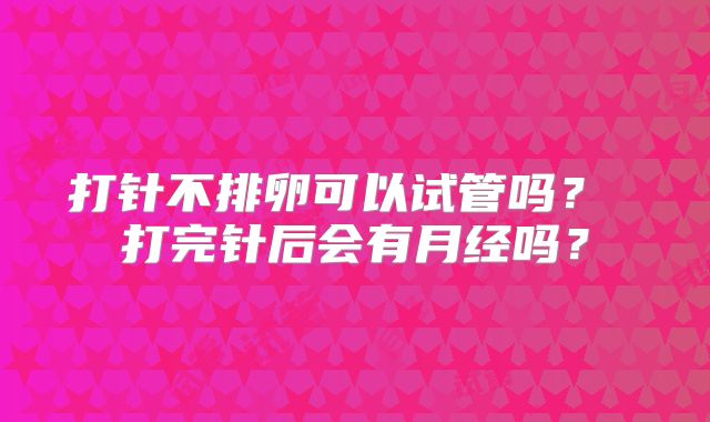 打针不排卵可以试管吗？ 打完针后会有月经吗？