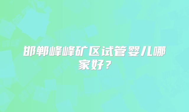 邯郸峰峰矿区试管婴儿哪家好?
