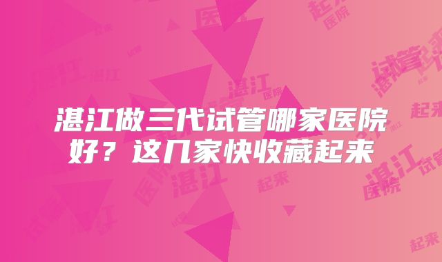 湛江做三代试管哪家医院好?这几家快收藏起来