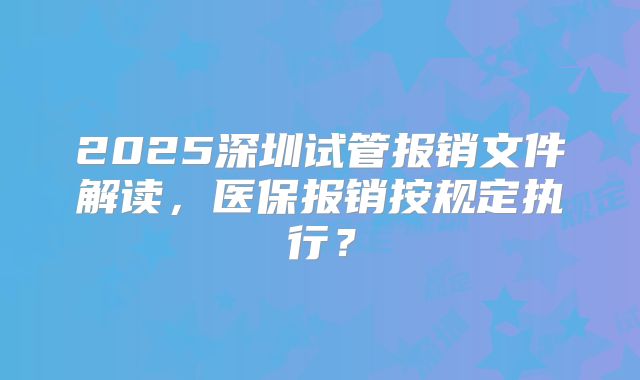 2025深圳试管报销文件解读，医保报销按规定执行？