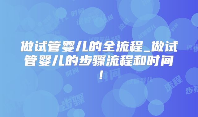 做试管婴儿的全流程_做试管婴儿的步骤流程和时间!