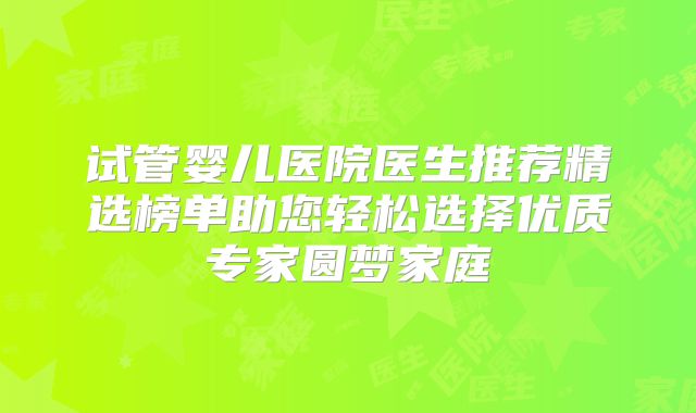 试管婴儿医院医生推荐精选榜单助您轻松选择优质专家圆梦家庭