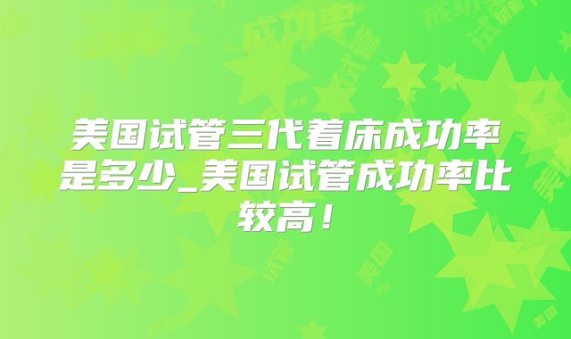 美国试管三代着床成功率是多少_美国试管成功率比较高!