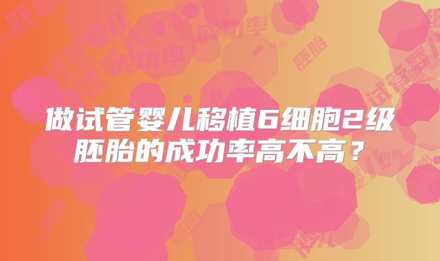 做试管婴儿移植6细胞2级胚胎的成功率高不高？