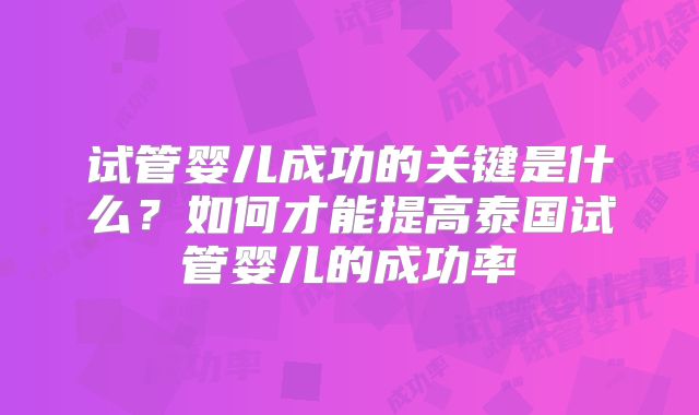 试管婴儿成功的关键是什么？如何才能提高泰国试管婴儿的成功率