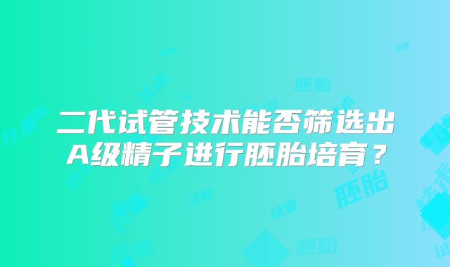 二代试管技术能否筛选出A级精子进行胚胎培育？