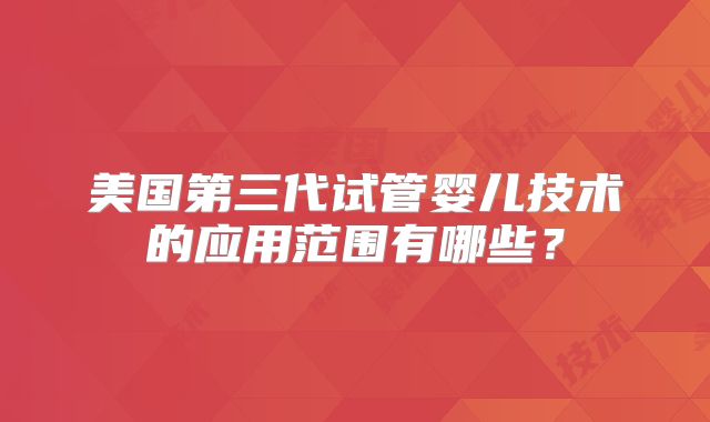美国第三代试管婴儿技术的应用范围有哪些？
