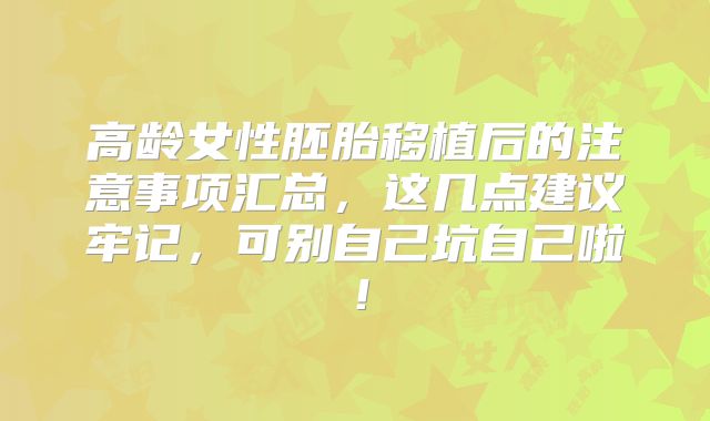 高龄女性胚胎移植后的注意事项汇总,这几点建议牢记,可别自己坑自己啦!