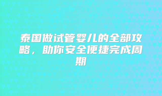 泰国做试管婴儿的全部攻略,助你安全便捷完成周期