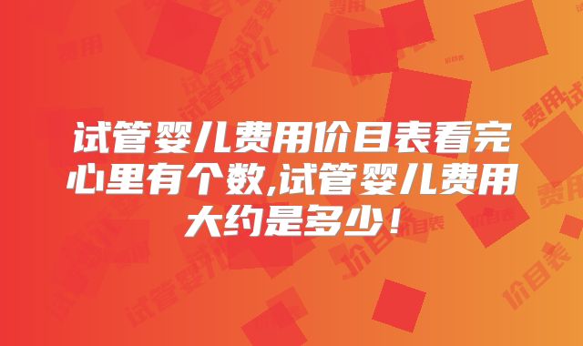 试管婴儿费用价目表看完心里有个数,试管婴儿费用大约是多少!