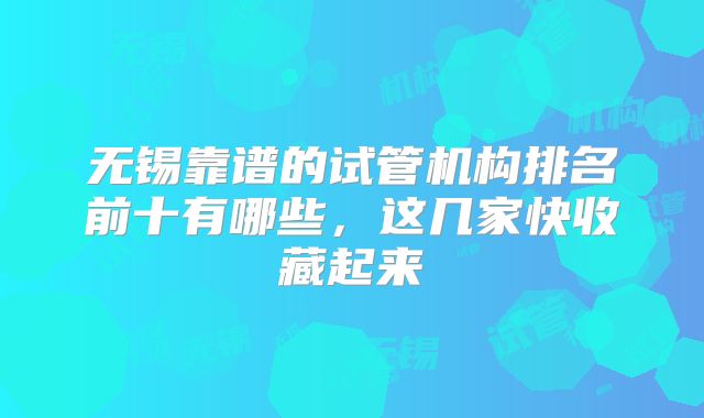 无锡靠谱的试管机构排名前十有哪些,这几家快收藏起来