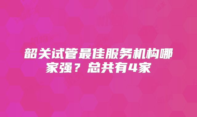 韶关试管最佳服务机构哪家强?总共有4家