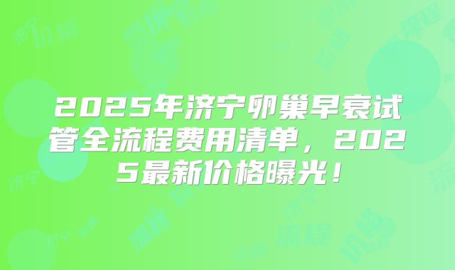 2025年济宁卵巢早衰试管全流程费用清单,2025最新价格曝光!