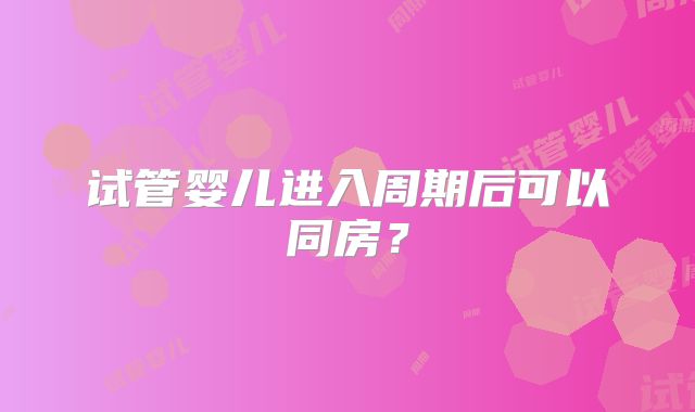 试管婴儿进入周期后可以同房?
