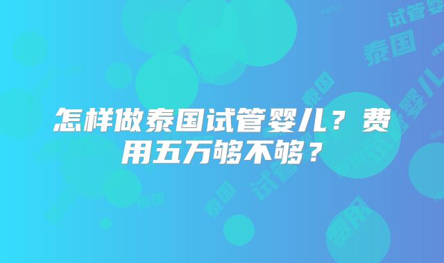 怎样做泰国试管婴儿?费用五万够不够?