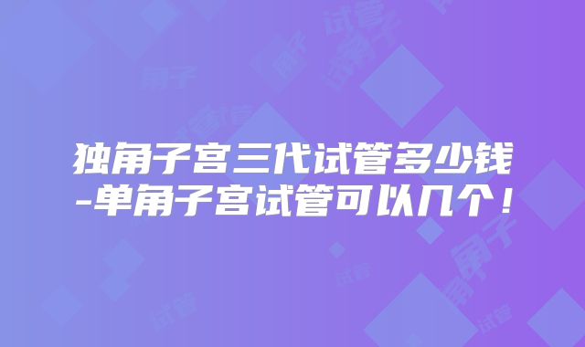 独角子宫三代试管多少钱-单角子宫试管可以几个!