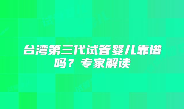 台湾第三代试管婴儿靠谱吗？专家解读