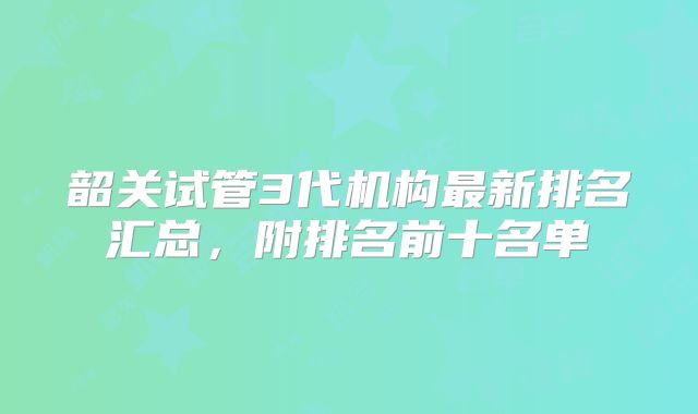 韶关试管3代机构最新排名汇总,附排名前十名单