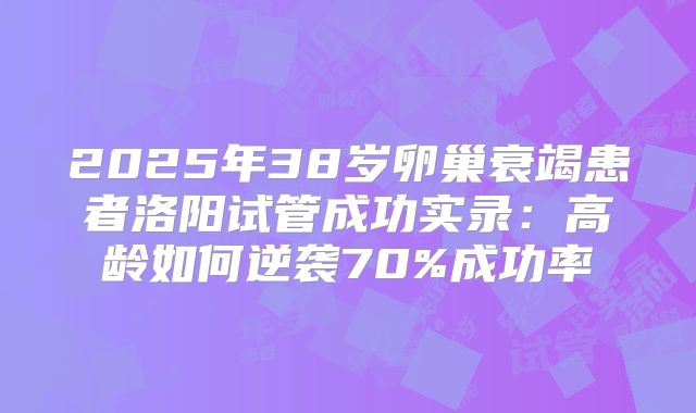 2025年38岁卵巢衰竭患者洛阳试管成功实录：高龄如何逆袭70%成功率