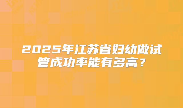 2025年江苏省妇幼做试管成功率能有多高？