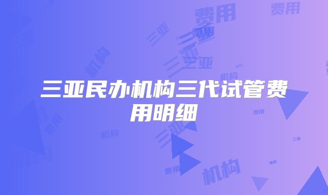 三亚民办机构三代试管费用明细