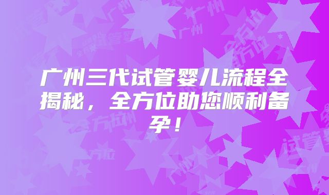 广州三代试管婴儿流程全揭秘,全方位助您顺利备孕!