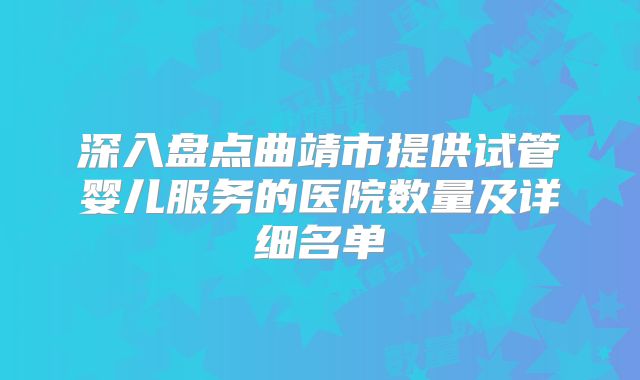深入盘点曲靖市提供试管婴儿服务的医院数量及详细名单