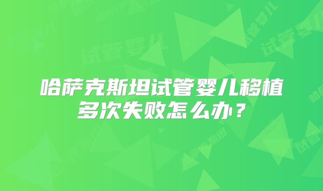 哈萨克斯坦试管婴儿移植多次失败怎么办？