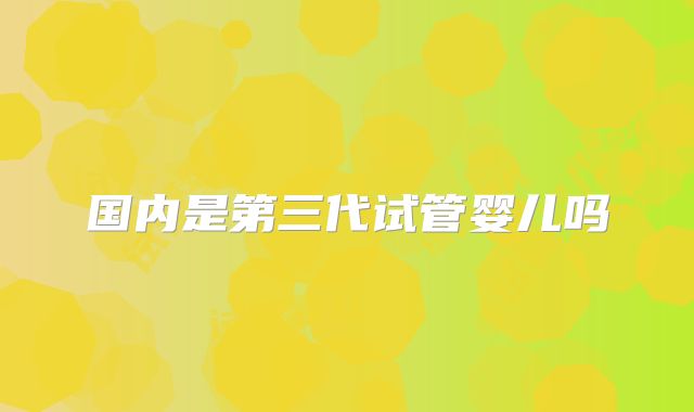 国内是第三代试管婴儿吗