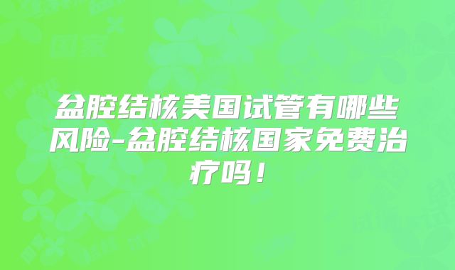 盆腔结核美国试管有哪些风险-盆腔结核国家免费治疗吗!