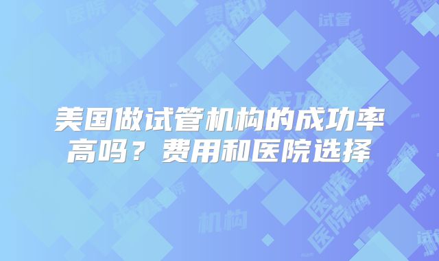 美国做试管机构的成功率高吗？费用和医院选择