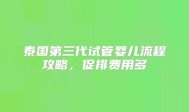 泰国第三代试管婴儿流程攻略,促排费用多