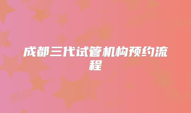 成都三代试管机构预约流程
